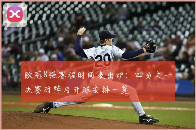 欧冠8强赛程时间表出炉：四分之一决赛对阵与开球安排一览