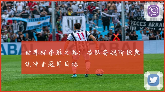 世界杯夺冠之路：各队备战阶段聚焦冲击冠军目标