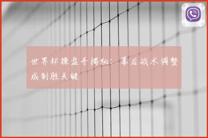 世界杯操盘手揭秘：幕后战术调整成制胜关键