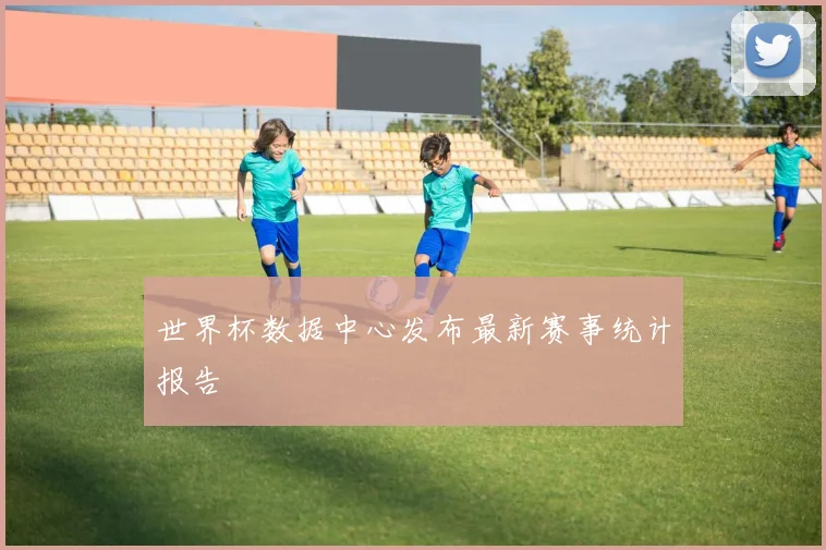 世界杯数据中心发布最新赛事统计报告
