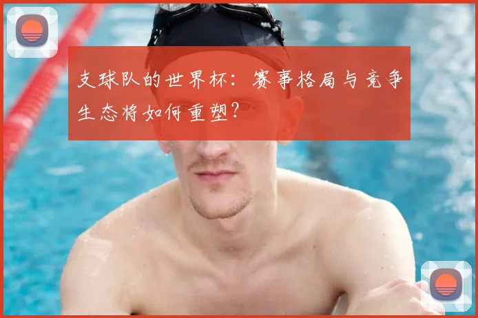 支球队的世界杯:赛事格局与竞争生态将如何重塑?