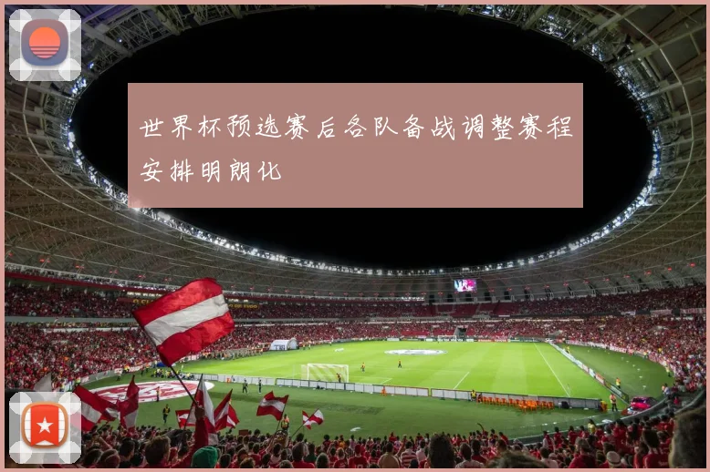 世界杯预选赛后各队备战调整赛程安排明朗化