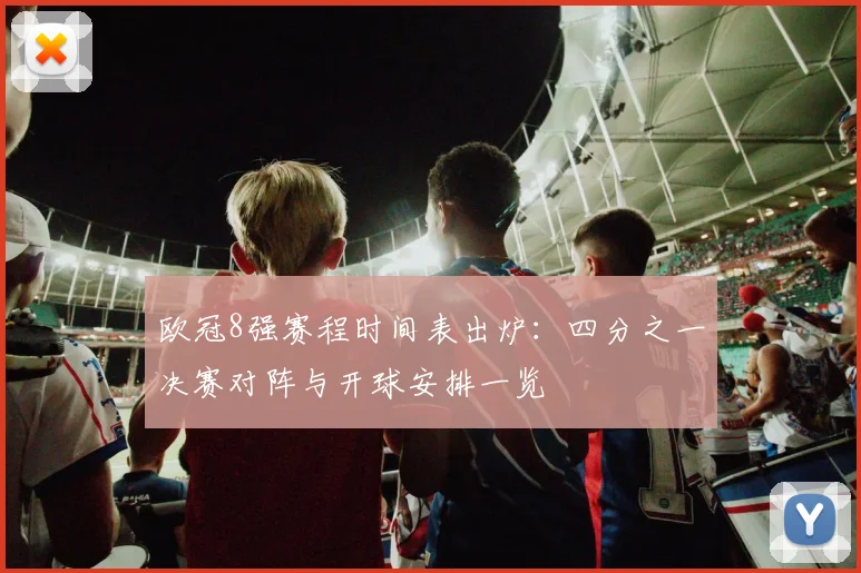 欧冠8强赛程时间表出炉：四分之一决赛对阵与开球安排一览