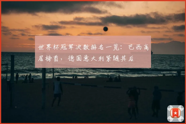 世界杯冠军次数排名一览：巴西高居榜首，德国意大利紧随其后