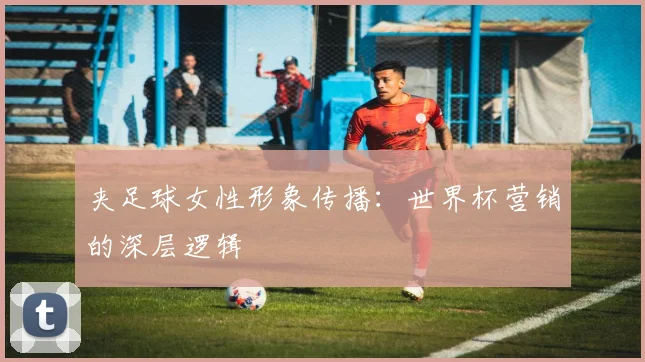 夹足球女性形象传播：世界杯营销的深层逻辑