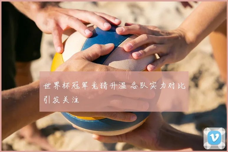 世界杯冠军竞猜升温 各队实力对比引发关注