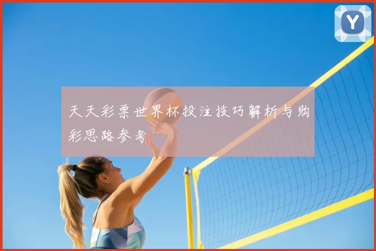 天天彩票世界杯投注技巧解析与购彩思路参考