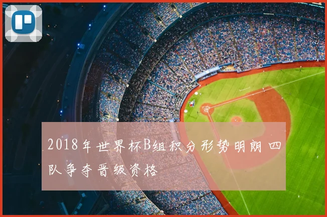 2018年世界杯B组积分形势明朗 四队争夺晋级资格