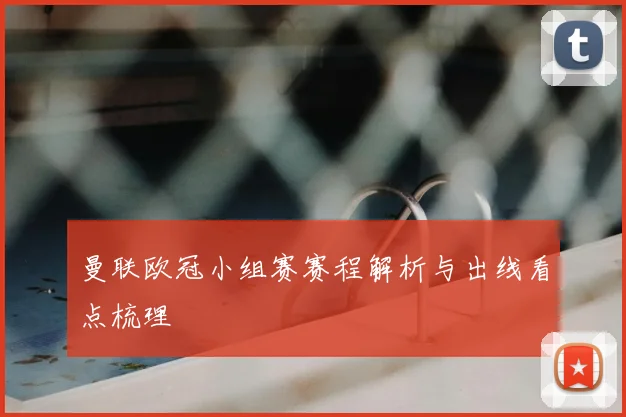 曼联欧冠小组赛赛程解析与出线看点梳理