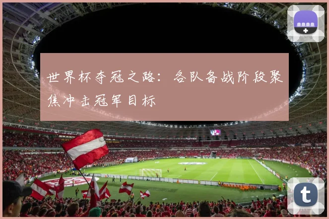 世界杯夺冠之路：各队备战阶段聚焦冲击冠军目标