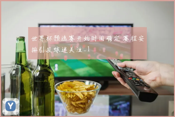 世界杯预选赛开始时间确定 赛程安排引发球迷关注_1
