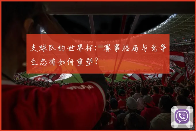 支球队的世界杯：赛事格局与竞争生态将如何重塑？