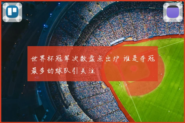 世界杯冠军次数盘点出炉 谁是夺冠最多的球队引关注