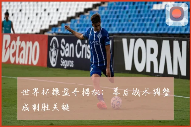 世界杯操盘手揭秘：幕后战术调整成制胜关键