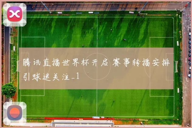 腾讯直播世界杯开启 赛事转播安排引球迷关注_1