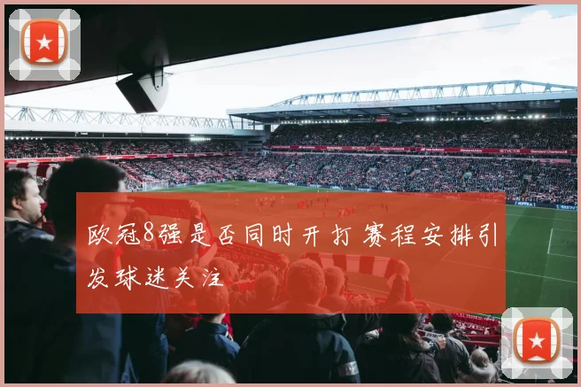 欧冠8强是否同时开打 赛程安排引发球迷关注