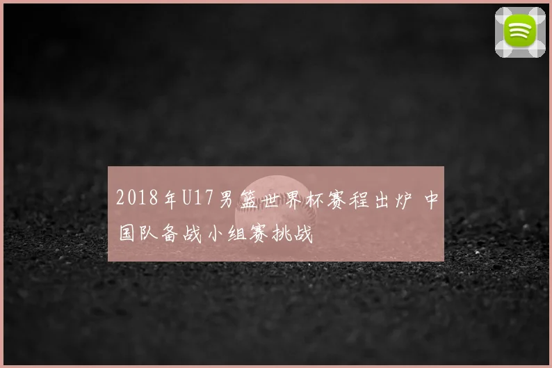 2018年U17男篮世界杯赛程出炉 中国队备战小组赛挑战