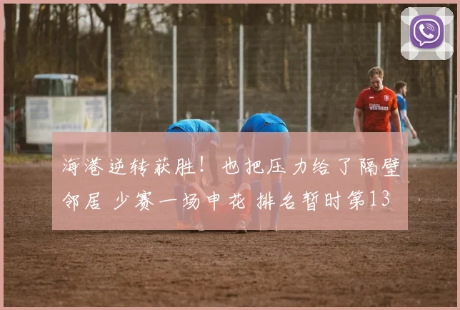 海港逆转获胜!也把压力给了隔壁邻居 少赛一场申花 排名暂时第13