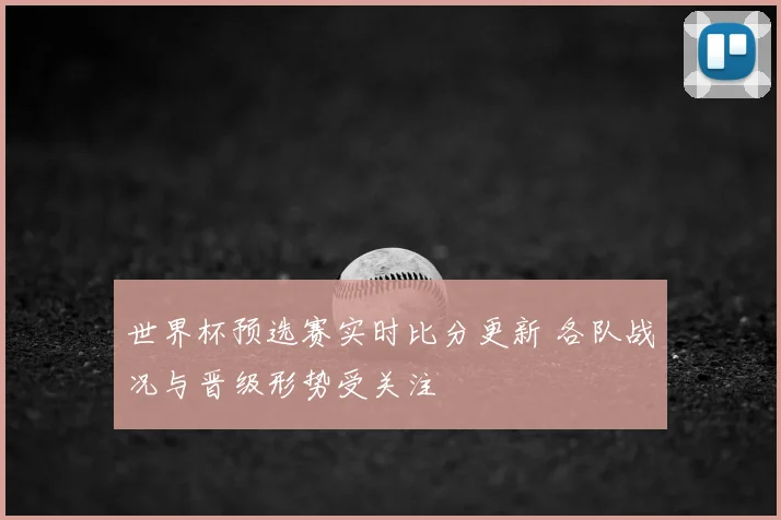 世界杯预选赛实时比分更新 各队战况与晋级形势受关注