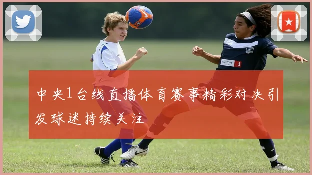 中央1台线直播体育赛事精彩对决引发球迷持续关注