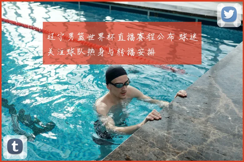 辽宁男篮世界杯直播赛程公布 球迷关注球队热身与转播安排