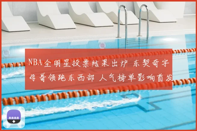 NBA全明星投票结果出炉 东契奇字母哥领跑东西部 人气榜单影响首发争夺