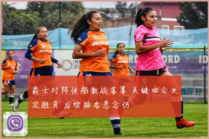 爵士对阵快船激战落幕 关键回合决定胜负 后续排名悬念仍