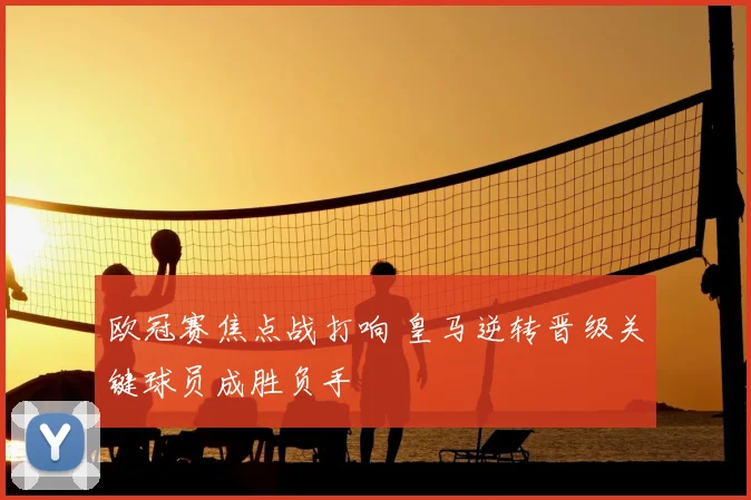 欧冠赛焦点战打响 皇马逆转晋级关键球员成胜负手