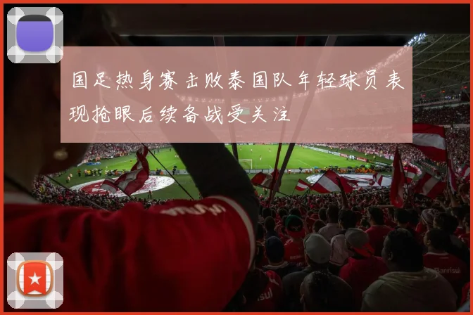 国足热身赛击败泰国队年轻球员表现抢眼后续备战受关注