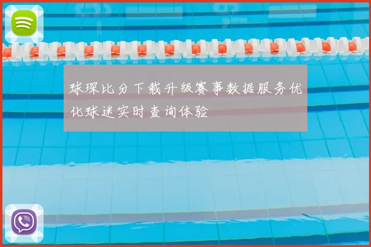球琛比分下载升级赛事数据服务优化球迷实时查询体验