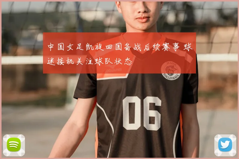 中国女足凯旋回国备战后续赛事 球迷接机关注球队状态