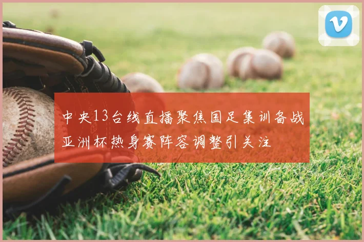 中央13台线直播聚焦国足集训备战亚洲杯热身赛阵容调整引关注