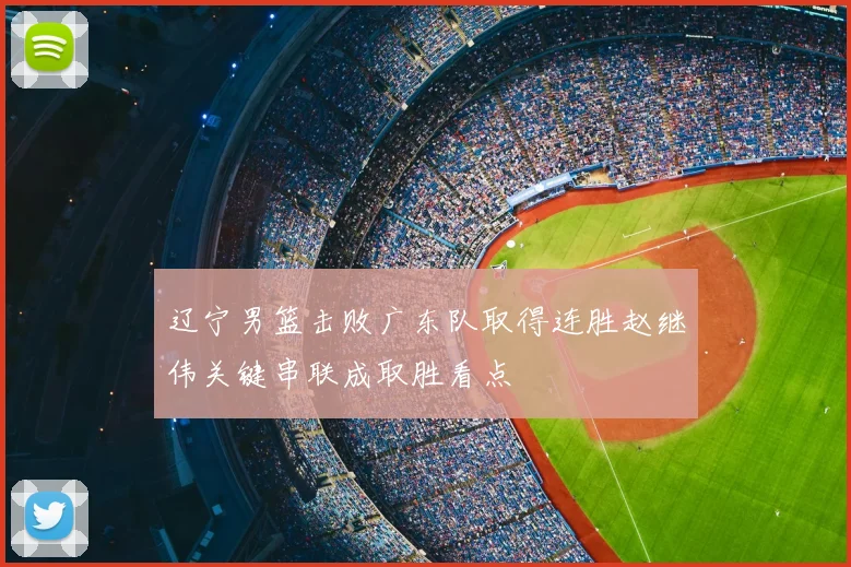 辽宁男篮击败广东队取得连胜赵继伟关键串联成取胜看点
