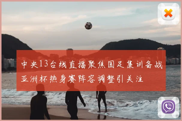 中央13台线直播聚焦国足集训备战亚洲杯热身赛阵容调整引关注