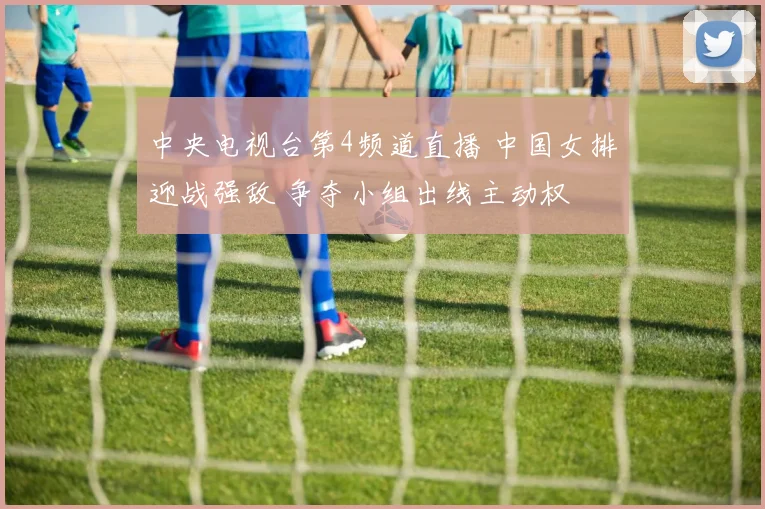 中央电视台第4频道直播 中国女排迎战强敌 争夺小组出线主动权