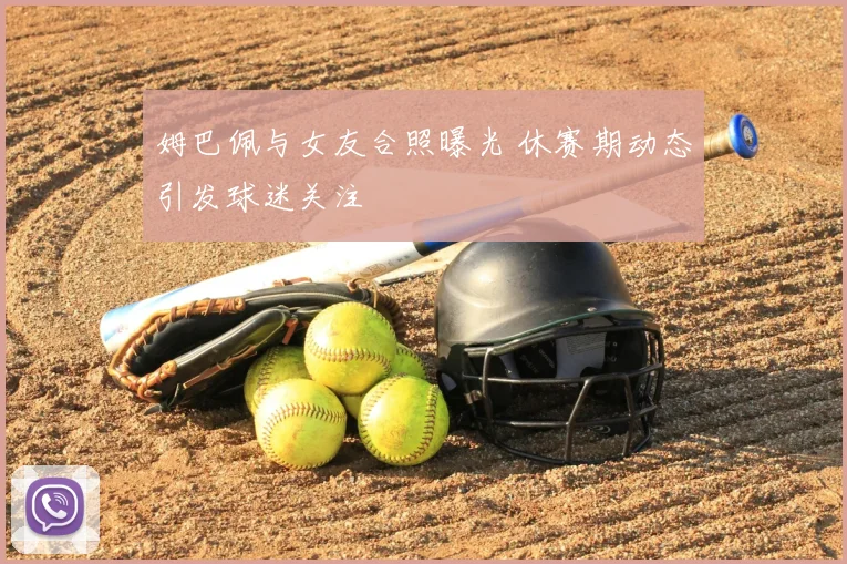 姆巴佩与女友合照曝光 休赛期动态引发球迷关注