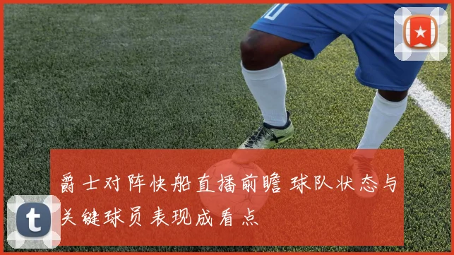 爵士对阵快船直播前瞻 球队状态与关键球员表现成看点