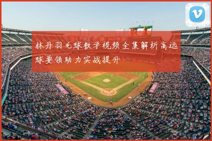 林丹羽毛球教学视频全集解析高远球要领助力实战提升