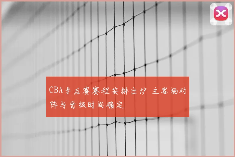 CBA季后赛赛程安排出炉 主客场对阵与晋级时间确定