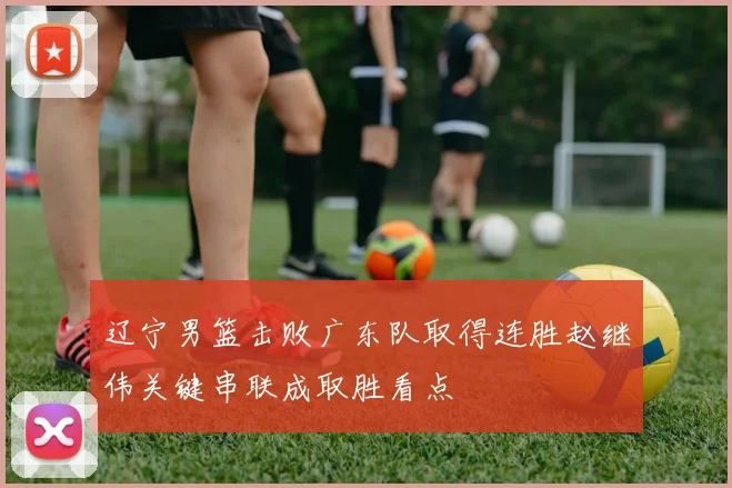 辽宁男篮击败广东队取得连胜赵继伟关键串联成取胜看点