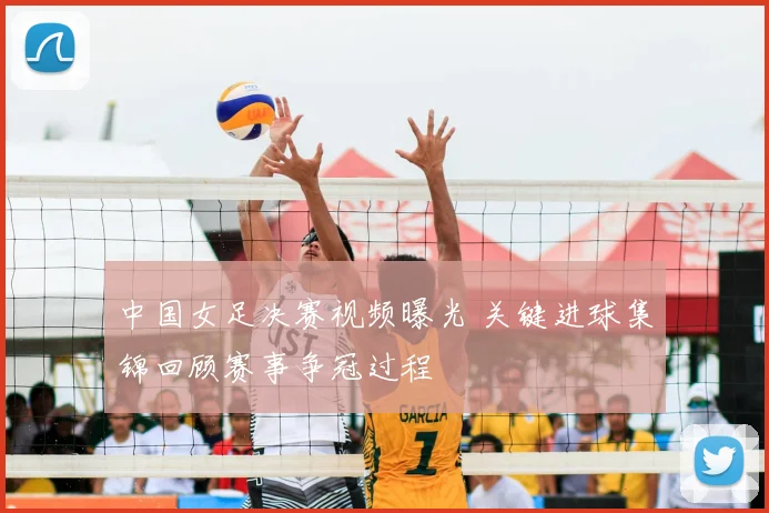 中国女足决赛视频曝光 关键进球集锦回顾赛事争冠过程