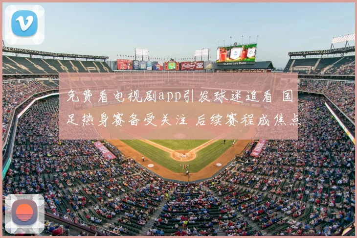 免费看电视剧app引发球迷追看 国足热身赛备受关注 后续赛程成焦点