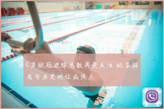 C罗欧冠进球总数再受关注 纪录排名与历史地位成焦点