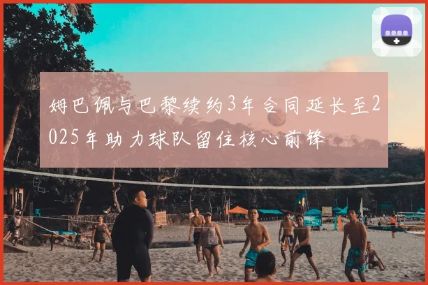 姆巴佩与巴黎续约3年合同延长至2025年助力球队留住核心前锋