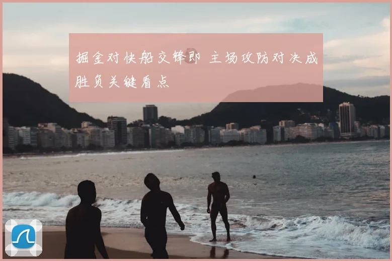 掘金对快船交锋即 主场攻防对决成胜负关键看点