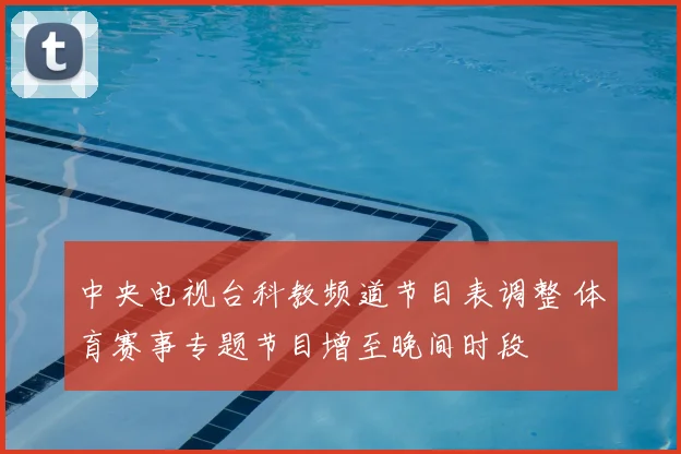 中央电视台科教频道节目表调整 体育赛事专题节目增至晚间时段