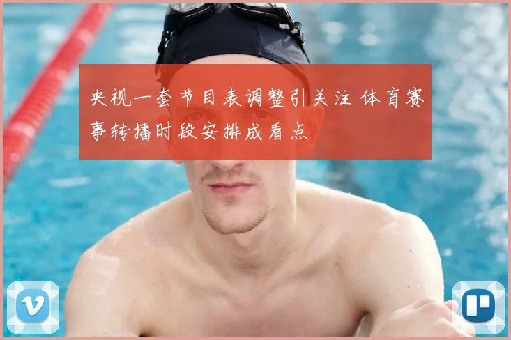 央视一套节目表调整引关注 体育赛事转播时段安排成看点