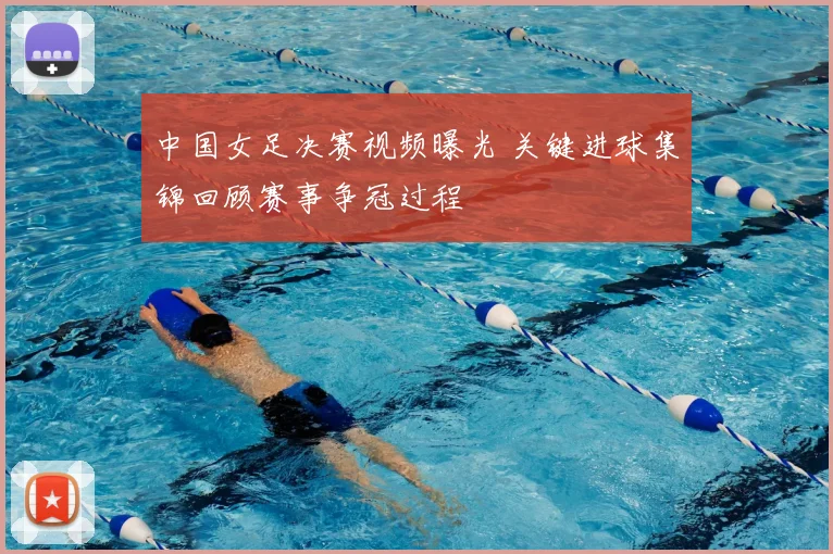 中国女足决赛视频曝光 关键进球集锦回顾赛事争冠过程