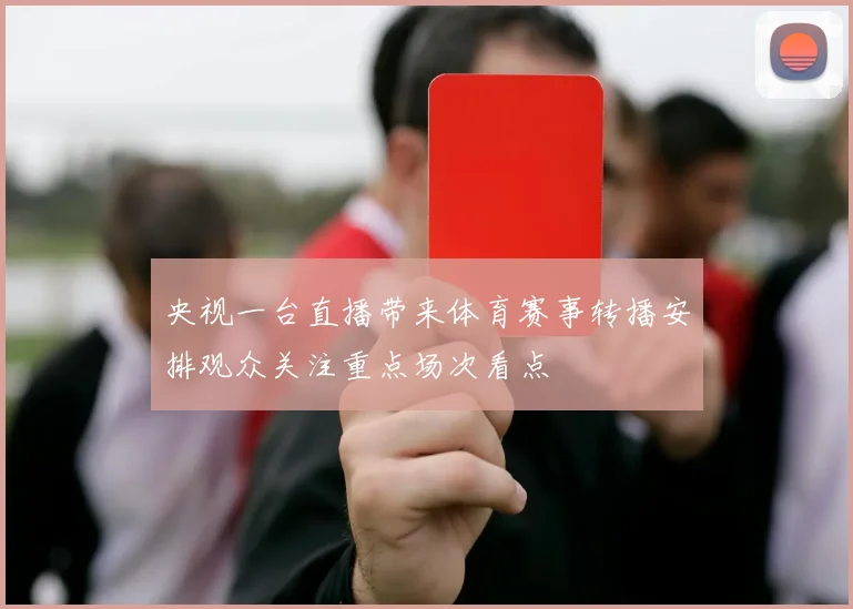 央视一台直播带来体育赛事转播安排观众关注重点场次看点