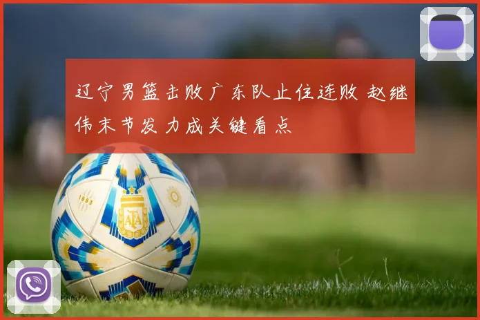 辽宁男篮击败广东队止住连败 赵继伟末节发力成关键看点